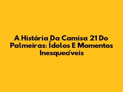 A História Da Camisa 21 Do Palmeiras: Ídolos E Momentos Inesquecíveis