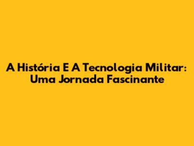 A História E A Tecnologia Militar: Uma Jornada Fascinante
