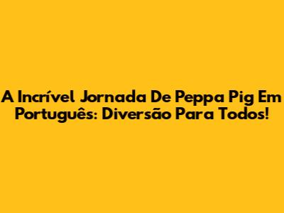 A Incrível Jornada De Peppa Pig Em Português: Diversão Para Todos!