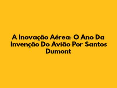 A Inovação Aérea: O Ano Da Invenção Do Avião Por Santos Dumont