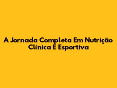 A Jornada Completa Em Nutrição Clínica E Esportiva