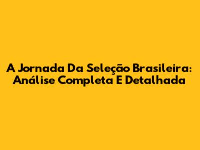 A Jornada Da Seleção Brasileira: Análise Completa E Detalhada