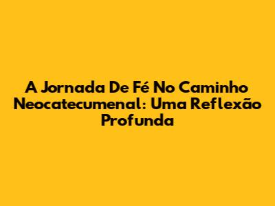 A Jornada De Fé No Caminho Neocatecumenal: Uma Reflexão Profunda
