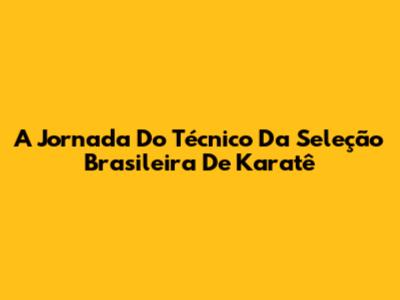 A Jornada Do Técnico Da Seleção Brasileira De Karatê
