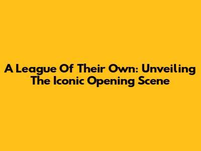 A League Of Their Own: Unveiling The Iconic Opening Scene