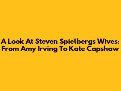 A Look At Steven Spielberg's Wives: From Amy Irving To Kate Capshaw