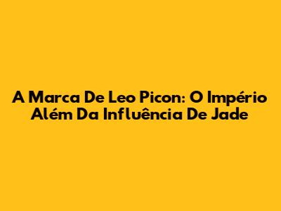 A Marca De Leo Picon: O Império Além Da Influência De Jade