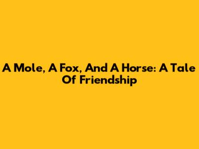 A Mole, A Fox, And A Horse: A Tale Of Friendship