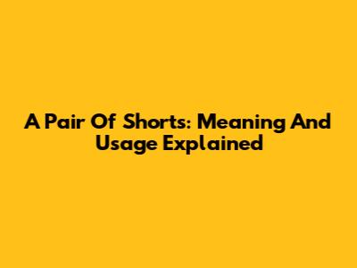 A Pair Of Shorts: Meaning And Usage Explained