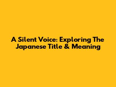 A Silent Voice: Exploring The Japanese Title & Meaning