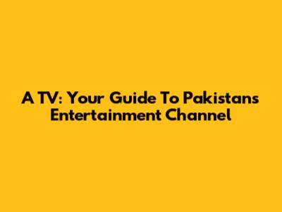 A TV: Your Guide To Pakistan's Entertainment Channel
