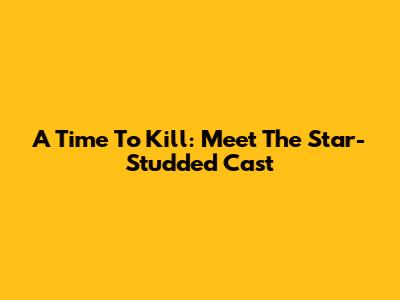 A Time To Kill: Meet The Star-Studded Cast
