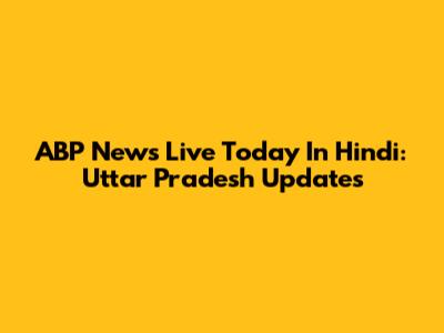 ABP News Live Today In Hindi: Uttar Pradesh Updates