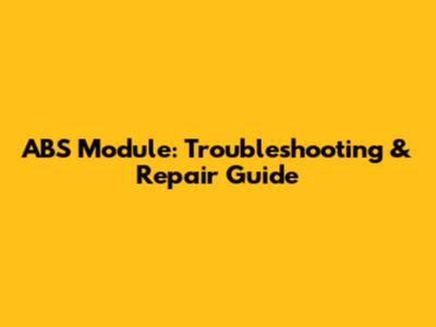 ABS Module: Troubleshooting & Repair Guide
