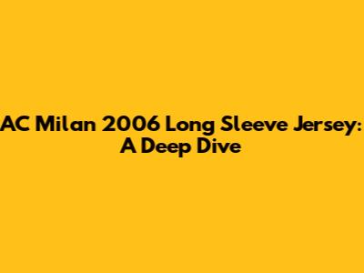 AC Milan 2006 Long Sleeve Jersey: A Deep Dive