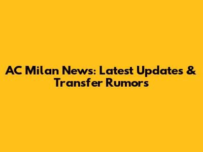 AC Milan News: Latest Updates & Transfer Rumors