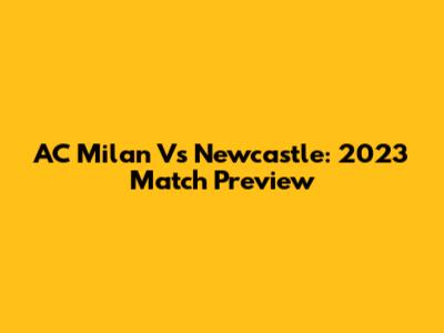 AC Milan Vs Newcastle: 2023 Match Preview