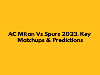 AC Milan Vs Spurs 2023: Key Matchups & Predictions