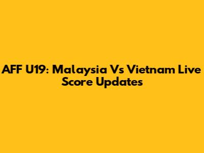 AFF U19: Malaysia Vs Vietnam Live Score Updates