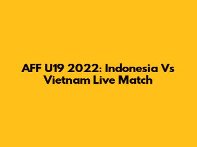 AFF U19 2022: Indonesia Vs Vietnam Live Match