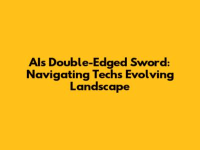 AI's Double-Edged Sword: Navigating Tech's Evolving Landscape