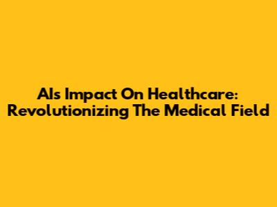 AI's Impact On Healthcare: Revolutionizing The Medical Field