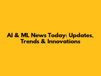 AI & ML News Today: Updates, Trends & Innovations