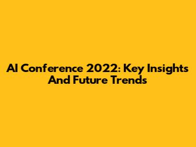 AI Conference 2022: Key Insights And Future Trends