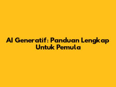 AI Generatif: Panduan Lengkap Untuk Pemula