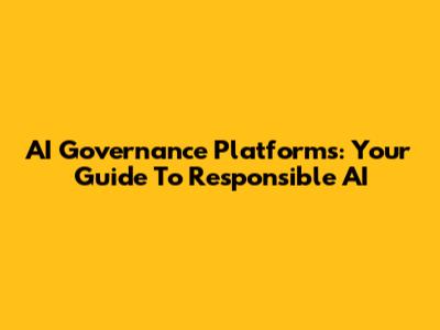 AI Governance Platforms: Your Guide To Responsible AI