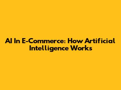 AI In E-Commerce: How Artificial Intelligence Works