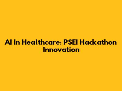 AI In Healthcare: PSEI Hackathon Innovation