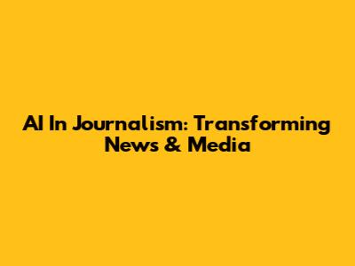 AI In Journalism: Transforming News & Media