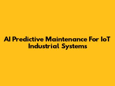 AI Predictive Maintenance For IoT Industrial Systems