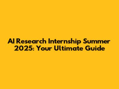 AI Research Internship Summer 2025: Your Ultimate Guide