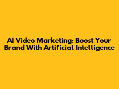 AI Video Marketing: Boost Your Brand With Artificial Intelligence