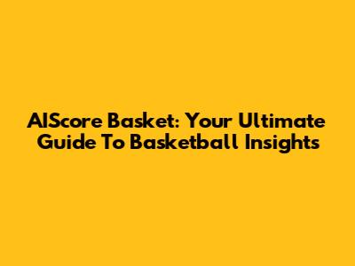 AIScore Basket: Your Ultimate Guide To Basketball Insights