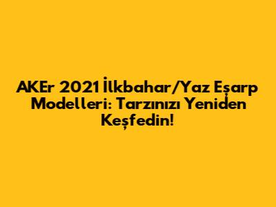 AKEr 2021 İlkbahar/Yaz Eşarp Modelleri: Tarzınızı Yeniden Keşfedin!