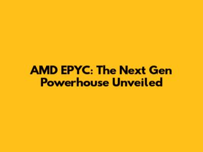 AMD EPYC: The Next Gen Powerhouse Unveiled