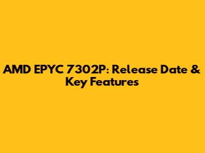 AMD EPYC 7302P: Release Date & Key Features