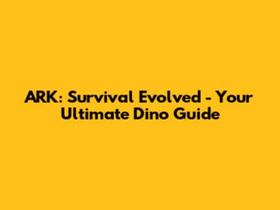 ARK: Survival Evolved - Your Ultimate Dino Guide