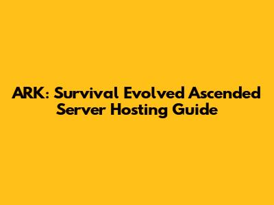 ARK: Survival Evolved Ascended Server Hosting Guide
