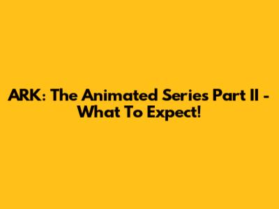 ARK: The Animated Series Part II - What To Expect!