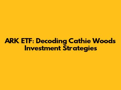 ARK ETF: Decoding Cathie Wood's Investment Strategies