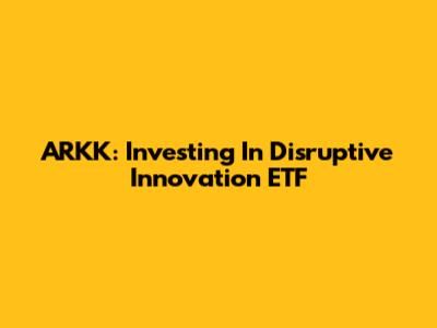 ARKK: Investing In Disruptive Innovation ETF