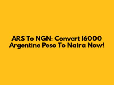 ARS To NGN: Convert I6000 Argentine Peso To Naira Now!