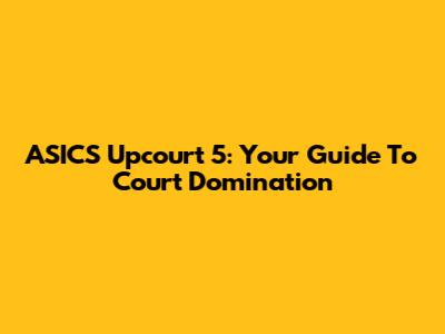 ASICS Upcourt 5: Your Guide To Court Domination