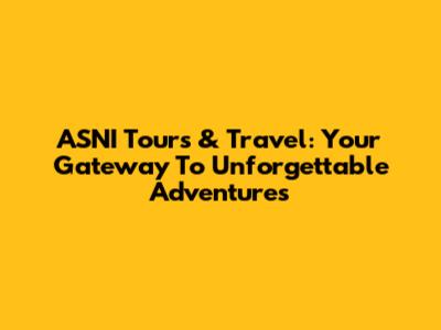 ASNI Tours & Travel: Your Gateway To Unforgettable Adventures