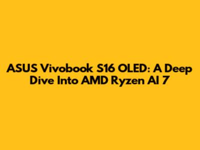 ASUS Vivobook S16 OLED: A Deep Dive Into AMD Ryzen AI 7