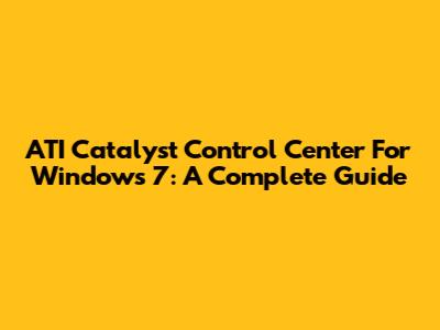 ATI Catalyst Control Center For Windows 7: A Complete Guide